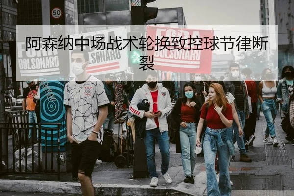 阿森纳中场战术轮换致控球节律断裂